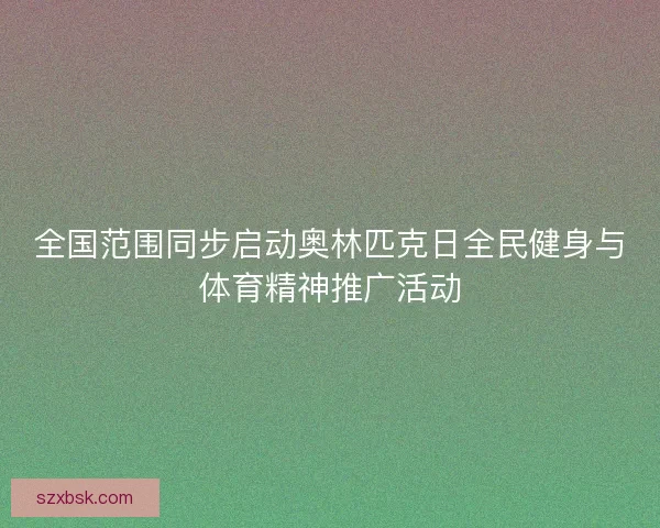全国范围同步启动奥林匹克日全民健身与体育精神推广活动