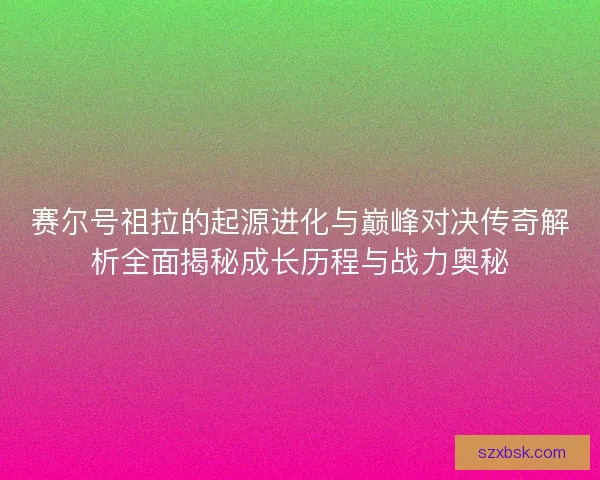 赛尔号祖拉的起源进化与巅峰对决传奇解析全面揭秘成长历程与战力奥秘