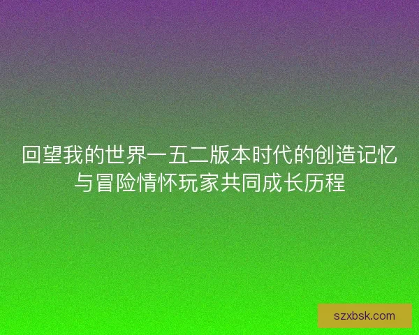 回望我的世界一五二版本时代的创造记忆与冒险情怀玩家共同成长历程