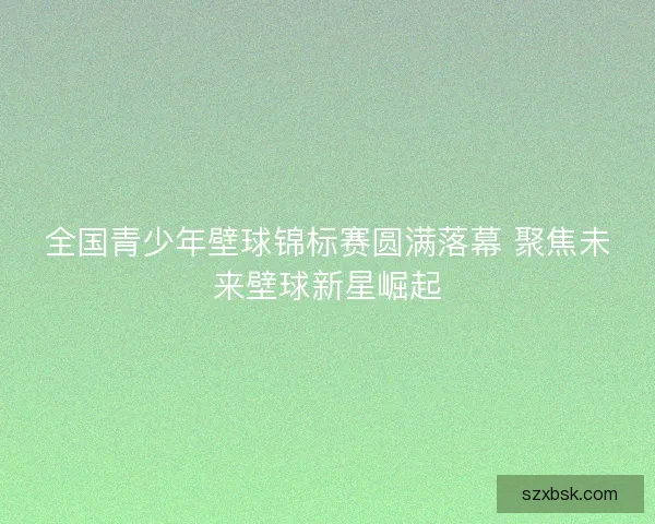 全国青少年壁球锦标赛圆满落幕 聚焦未来壁球新星崛起