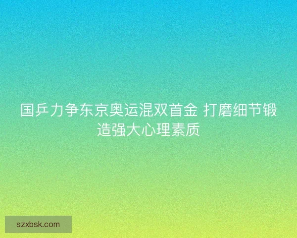 国乒力争东京奥运混双首金 打磨细节锻造强大心理素质