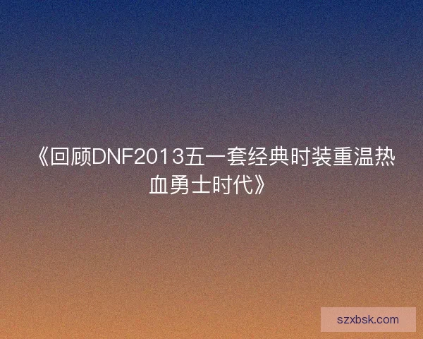 《回顾DNF2013五一套经典时装重温热血勇士时代》
