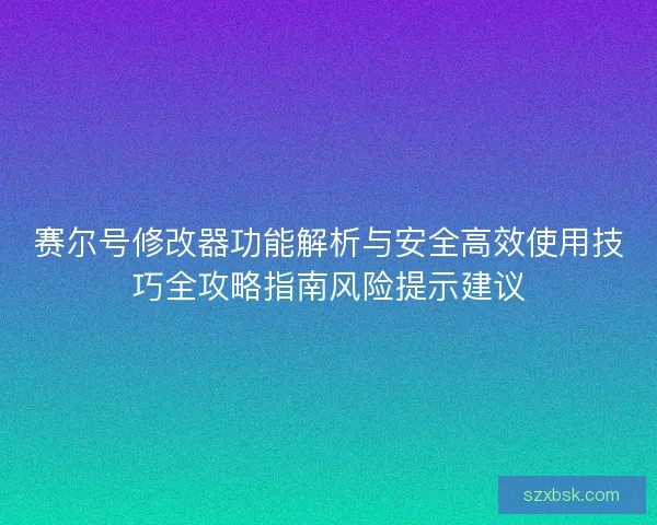 赛尔号修改器功能解析与安全高效使用技巧全攻略指南风险提示建议